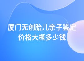 廈門無創(chuàng)胎兒親子鑒定啥價(jià)格