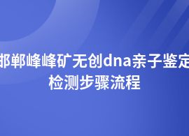 邯鄲峰峰礦無創(chuàng)dna親子鑒定條件及流程
