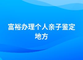 富裕做個(gè)人親子鑒定機(jī)構(gòu)的地址