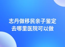 志丹移民親子鑒定兒童醫(yī)院可以做