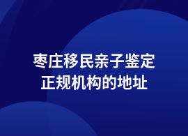 棗莊移民親子鑒定在哪里可以鑒定呢