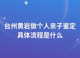 臺州黃巖個人親子鑒定具體流程是什么