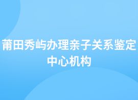莆田秀嶼親子關(guān)系鑒定基因檢測(cè)中心