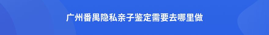 廣州黃埔隱私親子鑒定在哪里鑒定好