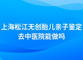 上海松江做無創(chuàng)胎兒親子鑒定去中醫(yī)院能做嗎
