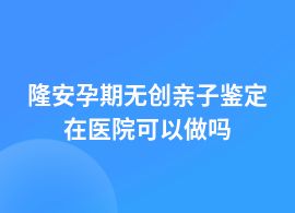 隆安做孕期無創(chuàng)親子鑒定去醫(yī)院能做嗎