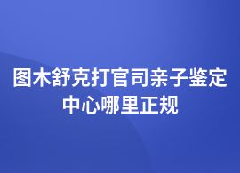 圖木舒克打官司親子鑒定在哪里能做