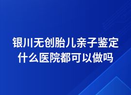 銀川無創(chuàng)胎兒親子鑒定人民醫(yī)院可以做嗎