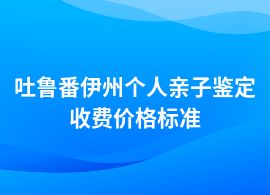 吐魯番伊州做個(gè)人親子鑒定的費(fèi)用多少一次