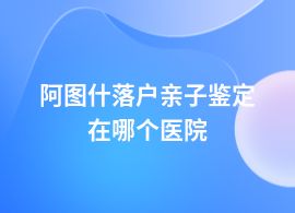 阿圖什做落戶親子鑒定可以在醫(yī)院嗎
