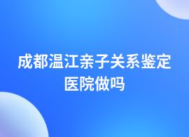 成都溫江親子關(guān)系鑒定在哪間醫(yī)院