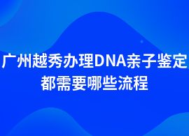 廣州越秀DNA親子鑒定條件及流程