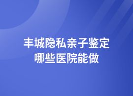 豐城做隱私親子鑒定兒童醫(yī)院能做嗎