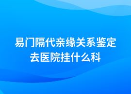 易門(mén)做隔代親緣關(guān)系鑒定在醫(yī)院掛哪個(gè)科