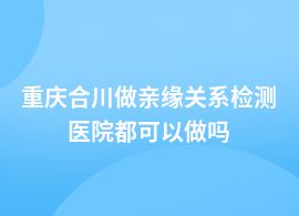 重慶合川親緣關(guān)系檢測醫(yī)院做嗎