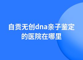 自貢無創(chuàng)dna親子鑒定婦幼保健院可以做嗎