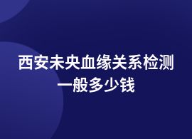 西安未央血緣關(guān)系檢測報價多少錢