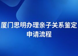 廈門思明做親子關(guān)系鑒定有哪些流程