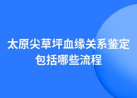 太原尖草坪血緣關(guān)系鑒定的具體流程