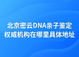 北京密云DNA親子鑒定機(jī)構(gòu)中心在哪里