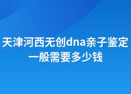 天津河西無創(chuàng)dna親子鑒定的價格是多少