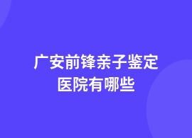 廣安前鋒做親子鑒定醫(yī)院都可以做嗎