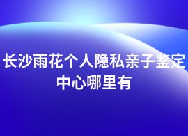 長沙雨花個人隱私親子鑒定中心哪里正規(guī)