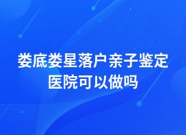 婁底婁星落戶親子鑒定在什么醫(yī)院做