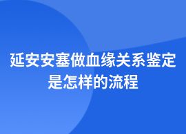 延安安塞辦理血緣關(guān)系鑒定有哪些流程
