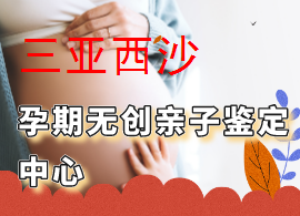 三亞西沙孕期鑒定胎兒親子鑒定中心